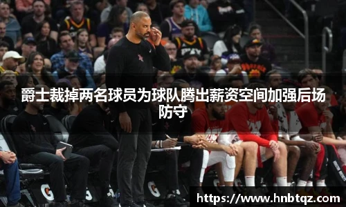 爵士裁掉两名球员为球队腾出薪资空间加强后场防守