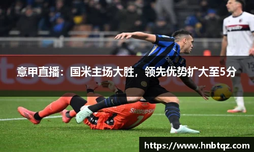 意甲直播：国米主场大胜，领先优势扩大至5分