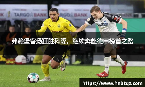 弗赖堡客场狂胜科隆，继续奔赴德甲榜首之路