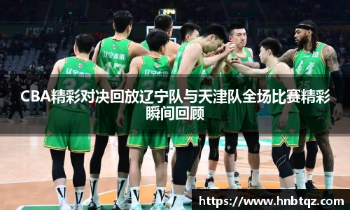 CBA精彩对决回放辽宁队与天津队全场比赛精彩瞬间回顾