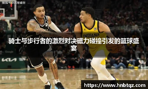 骑士与步行者的激烈对决磁力碰撞引发的篮球盛宴