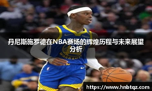 丹尼斯施罗德在NBA赛场的辉煌历程与未来展望分析
