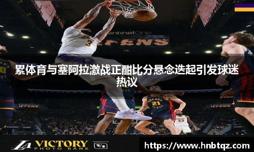 累体育与塞阿拉激战正酣比分悬念迭起引发球迷热议