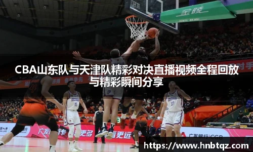 CBA山东队与天津队精彩对决直播视频全程回放与精彩瞬间分享