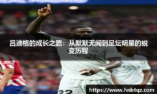 吕迪格的成长之路：从默默无闻到足坛明星的蜕变历程